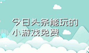 今日头条能玩的小游戏免费（今日头条小游戏能玩的免费）