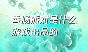 香肠派对是什么游戏出品的（香肠派对是不是腾讯出品的游戏）