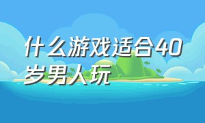 什么游戏适合40岁男人玩