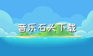 音乐石头下载（音乐 石头）