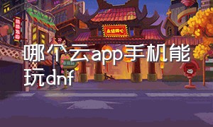 哪个云app手机能玩dnf（能玩dnf的云游戏app免费）