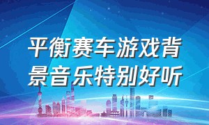 平衡赛车游戏背景音乐特别好听