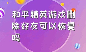 和平精英游戏删除好友可以恢复吗