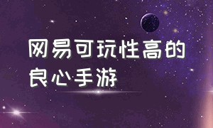 网易可玩性高的良心手游（网易十大最良心手游排行）