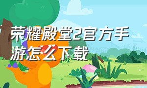 荣耀殿堂2官方手游怎么下载（荣耀殿堂2官网下载地址）