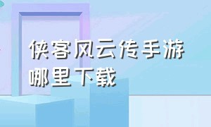 侠客风云传手游哪里下载（侠客风云传新手村完美攻略）