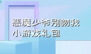 恶魔少爷别吻我小游戏礼包（恶魔少爷别吻我游戏的兑换码）