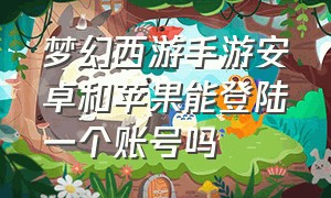 梦幻西游手游安卓和苹果能登陆一个账号吗