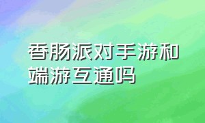 香肠派对手游和端游互通吗