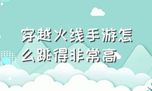 穿越火线手游怎么跳得非常高