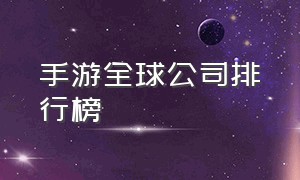 手游全球公司排行榜