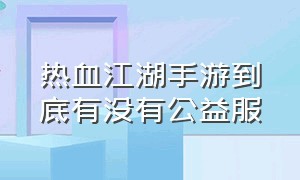 热血江湖手游到底有没有公益服