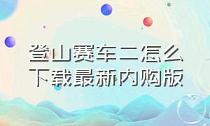 登山赛车二怎么下载最新内购版（登山赛车二怎么下内购版2024）