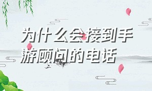 为什么会接到手游顾问的电话