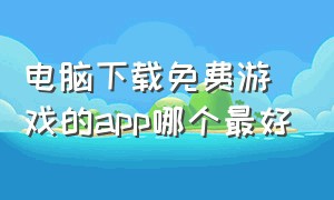 电脑下载免费游戏的app哪个最好（电脑版游戏下载软件app推荐）