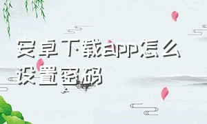 安卓下载app怎么设置密码