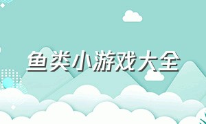 鱼类小游戏大全（鱼类小游戏大全破解版）