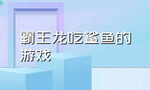 霸王龙吃鲨鱼的游戏（霸王龙吃鲨鱼游戏视频）