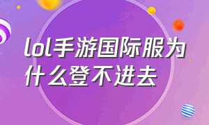 lol手游国际服为什么登不进去