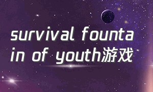 survival fountain of youth游戏（survival fountain of youth免费）