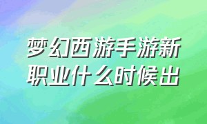 梦幻西游手游新职业什么时候出（梦幻西游手游新门派最新消息）