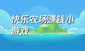 快乐农场赚钱小游戏（农场小游戏赚钱最新版本）