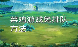 菜鸡游戏免排队方法（菜鸡怎么不排队玩所有游戏）