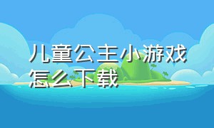 儿童公主小游戏怎么下载