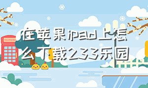 在苹果ipad上怎么下载233乐园（233网校ipad平板怎么下载）