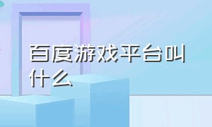 百度游戏平台叫什么（百度游戏中心官网）