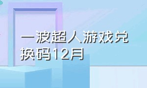 一波超人游戏兑换码12月（一波超人游戏五星超人的兑换码）