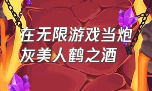 在无限游戏当炮灰美人鹤之酒（在无限游戏当炮灰美人结局怎么样）