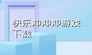 快乐冲冲冲游戏下载（智勇冲冲冲游戏免费下载）