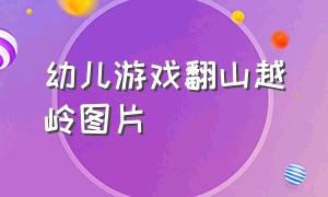 幼儿游戏翻山越岭图片（亲子游戏翻山越岭游戏规则展板）