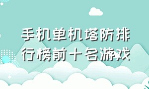 手机单机塔防排行榜前十名游戏（塔防游戏手机单机排行榜前十名）