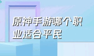 原神手游哪个职业适合平民