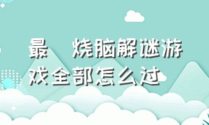 最囧烧脑解谜游戏全部怎么过