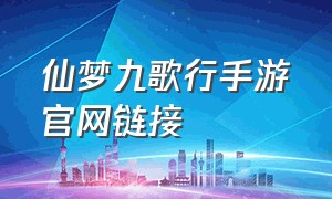 仙梦九歌行手游官网链接（仙梦九歌手游官网下载）