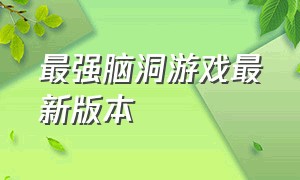 最强脑洞游戏最新版本（新版疯狂最强脑洞游戏入口）