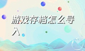 游戏存档怎么导入（怎么把游戏存档导入游戏）