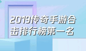 2019传奇手游合击排行榜第一名（目前人气最旺的合击传奇 手游大全）