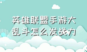 英雄联盟手游大乱斗怎么发战力（英雄联盟手游大乱斗技巧）