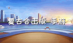 复古合击版 手游（180复古合击版传奇手游）