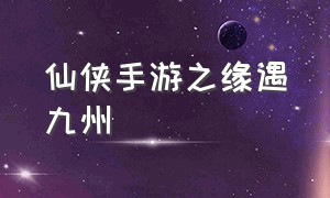 仙侠手游之缘遇九州（仙侠手游排行榜2023）