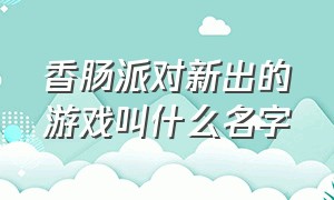 香肠派对新出的游戏叫什么名字