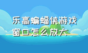 乐高蝙蝠侠游戏窗口怎么放大（乐高蝙蝠侠三部曲怎么设置中文）