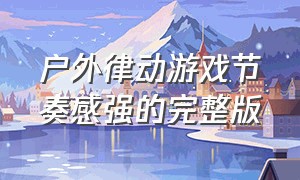 户外律动游戏节奏感强的完整版