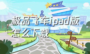 极品飞车ipad版怎么下载（极品飞车ipad版怎么下载手游）