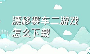 漂移赛车二游戏怎么下载