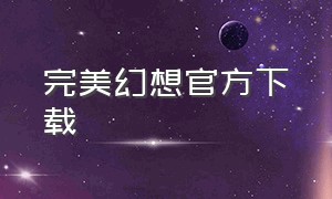 完美幻想官方下载（完美幻想游戏广告可下载）